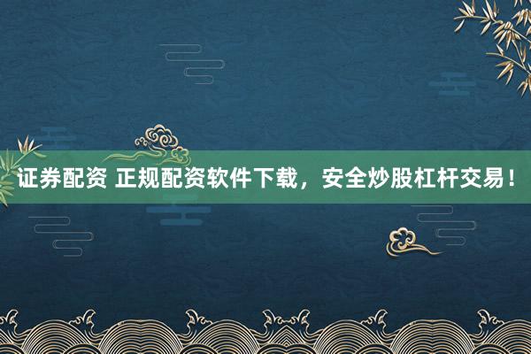 证券配资 正规配资软件下载,安全炒股杠杆交易!