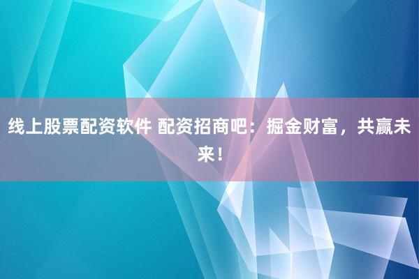 线上股票配资软件 配资招商吧：掘金财富，共赢未来！