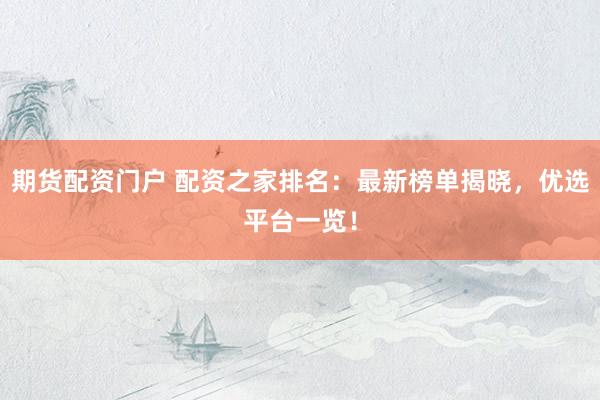 期货配资门户 配资之家排名：最新榜单揭晓，优选平台一览！