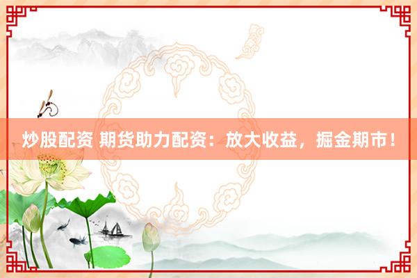 炒股配资 期货助力配资:放大收益,掘金期市!