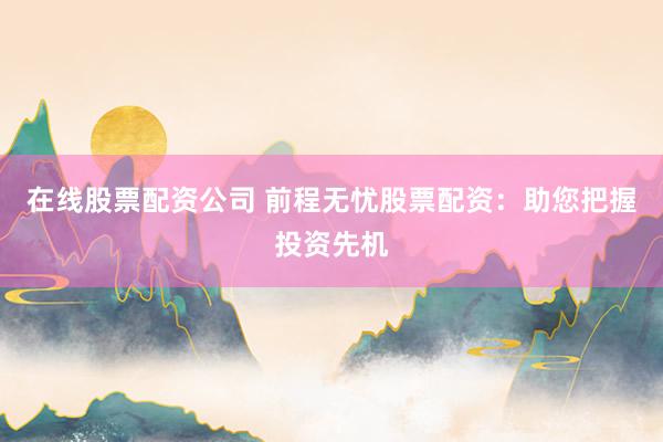 在线股票配资公司 前程无忧股票配资：助您把握投资先机