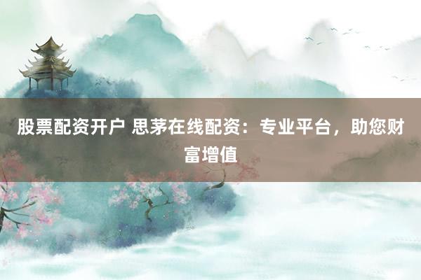 股票配资开户 思茅在线配资：专业平台，助您财富增值