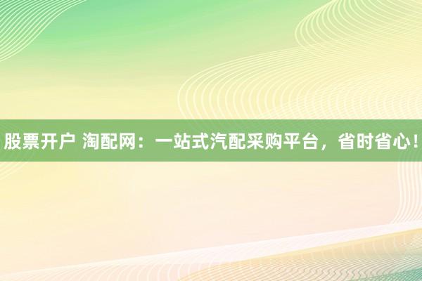 股票开户 淘配网:一站式汽配采购平台,省时省心!