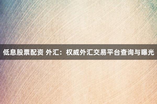 低息股票配资 外汇:权威外汇交易平台查询与曝光
