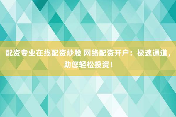 配资专业在线配资炒股 网络配资开户:极速通道,助您轻松投资!