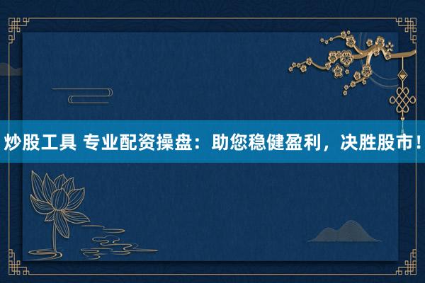 炒股工具 专业配资操盘：助您稳健盈利，决胜股市！