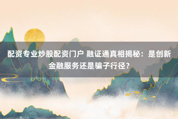 配资专业炒股配资门户 融证通真相揭秘:是创新金融服务还是骗子行径?