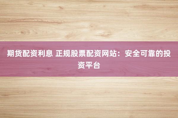 期货配资利息 正规股票配资网站:安全可靠的投资平台