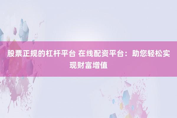 股票正规的杠杆平台 在线配资平台:助您轻松实现财富增值