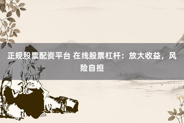 正规股票配资平台 在线股票杠杆:放大收益,风险自担