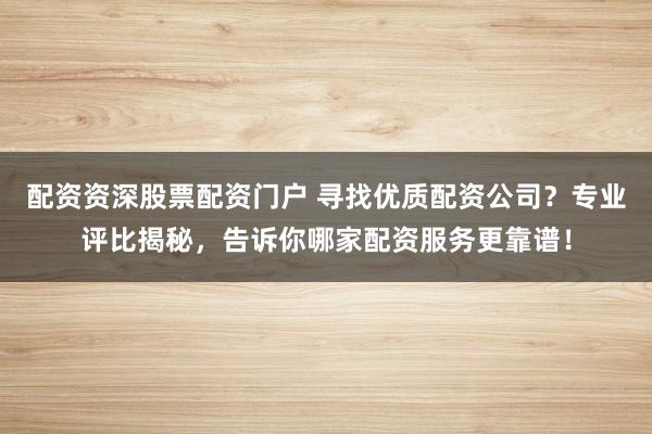 配资资深股票配资门户 寻找优质配资公司？专业评比揭秘，告诉你哪家配资服务更靠谱！