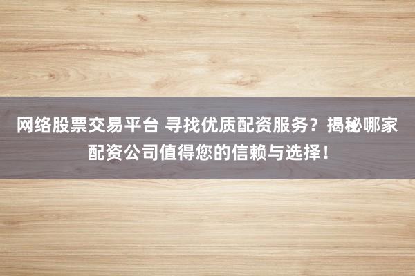 网络股票交易平台 寻找优质配资服务?揭秘哪家配资公司值得您的信赖与选择!