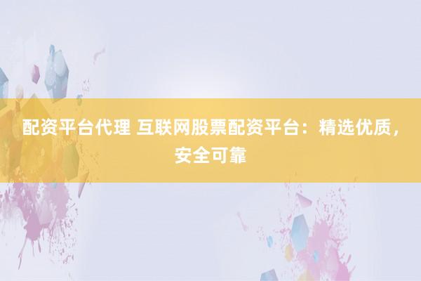 配资平台代理 互联网股票配资平台：精选优质，安全可靠