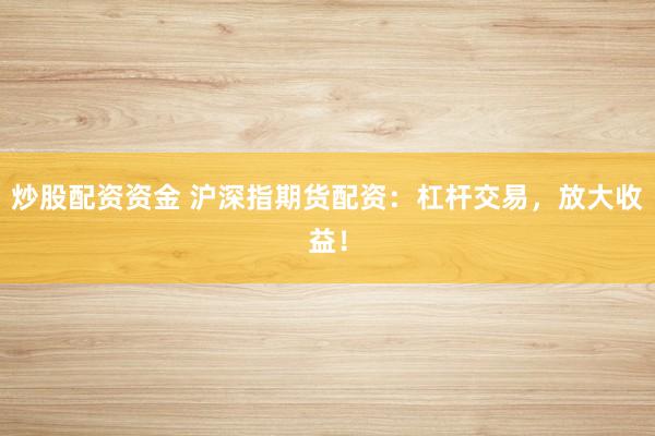 炒股配资资金 沪深指期货配资：杠杆交易，放大收益！