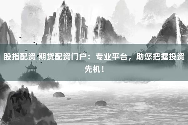 股指配资 期货配资门户:专业平台,助您把握投资先机!