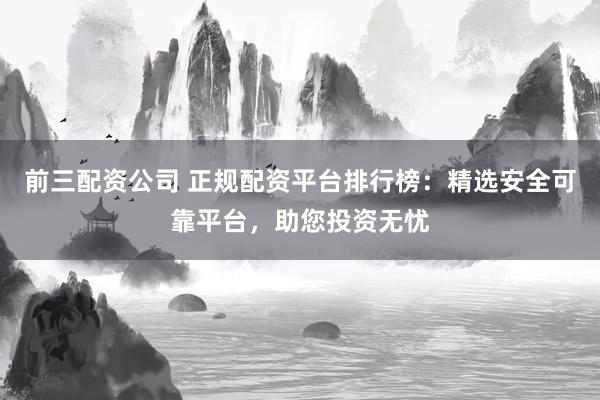 前三配资公司 正规配资平台排行榜:精选安全可靠平台,助您投资无忧