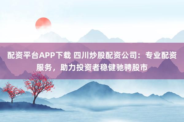 配资平台APP下载 四川炒股配资公司:专业配资服务,助力投资者稳健驰骋股市