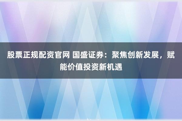 股票正规配资官网 国盛证券：聚焦创新发展，赋能价值投资新机遇