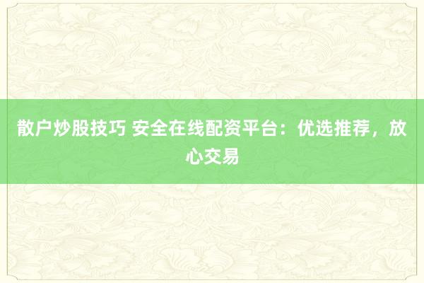 散户炒股技巧 安全在线配资平台：优选推荐，放心交易