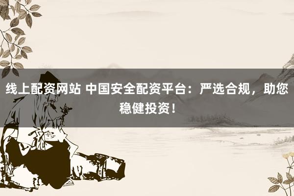 线上配资网站 中国安全配资平台：严选合规，助您稳健投资！