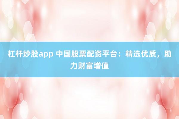 杠杆炒股app 中国股票配资平台：精选优质，助力财富增值