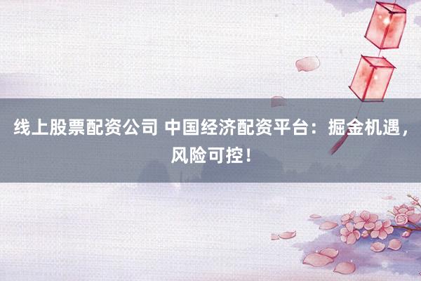 线上股票配资公司 中国经济配资平台：掘金机遇，风险可控！