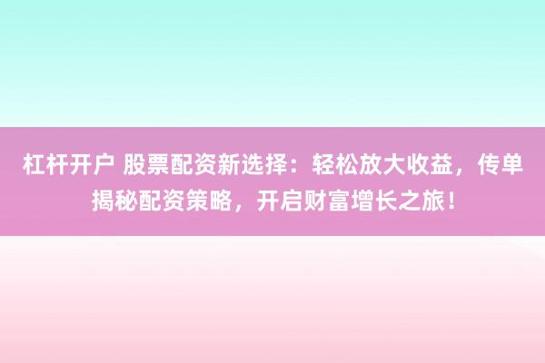 杠杆开户 股票配资新选择：轻松放大收益，传单揭秘配资策略，开启财富增长之旅！