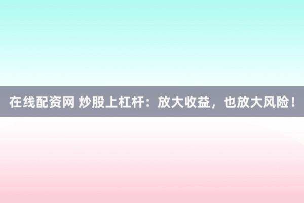 在线配资网 炒股上杠杆：放大收益，也放大风险！