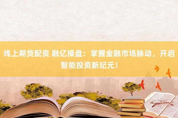 线上期货配资 融亿操盘：掌握金融市场脉动，开启智能投资新纪元！