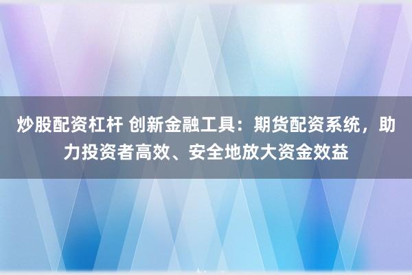 炒股配资杠杆 创新金融工具：期货配资系统，助力投资者高效、安全地放大资金效益