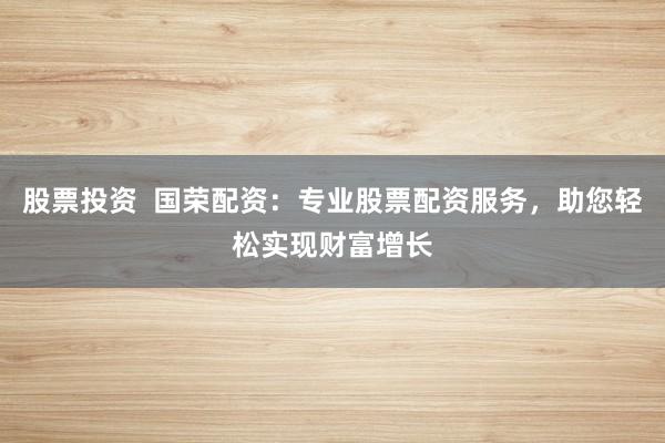 股票投资  国荣配资：专业股票配资服务，助您轻松实现财富增长