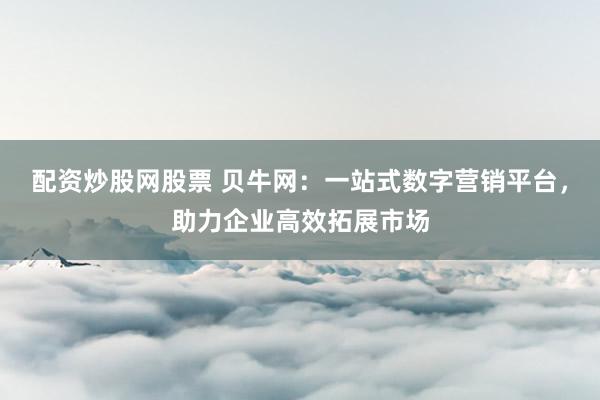 配资炒股网股票 贝牛网：一站式数字营销平台，助力企业高效拓展市场