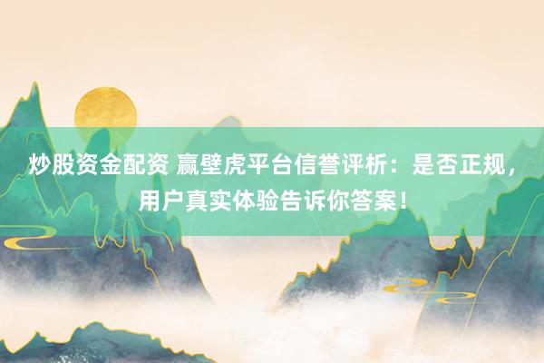 炒股资金配资 赢壁虎平台信誉评析：是否正规，用户真实体验告诉你答案！