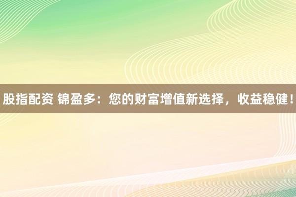 股指配资 锦盈多:您的财富增值新选择,收益稳健!