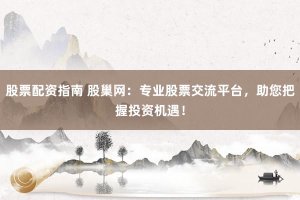 股票配资指南 股巢网:专业股票交流平台,助您把握投资机遇!