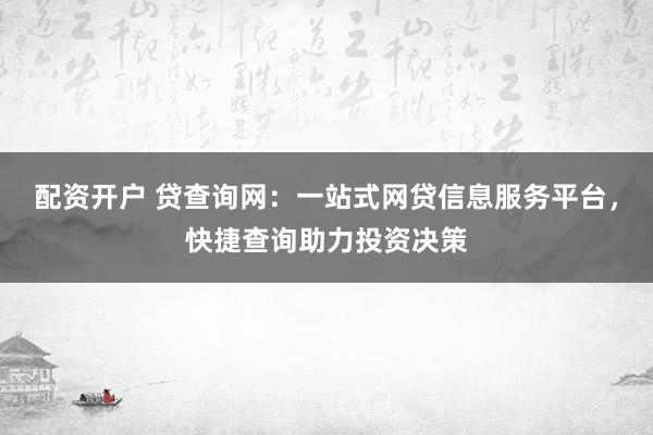配资开户 贷查询网:一站式网贷信息服务平台,快捷查询助力投资决策