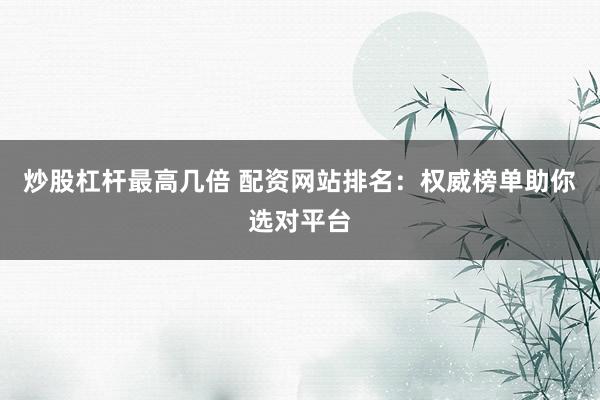 炒股杠杆最高几倍 配资网站排名:权威榜单助你选对平台