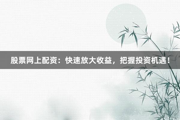 股票网上配资:快速放大收益,把握投资机遇!