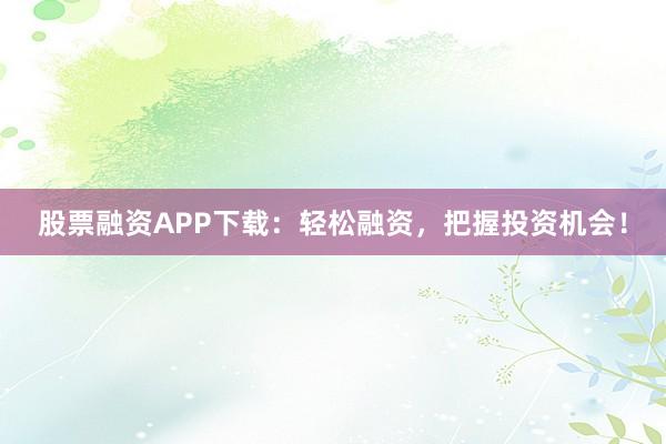股票融资APP下载:轻松融资,把握投资机会!