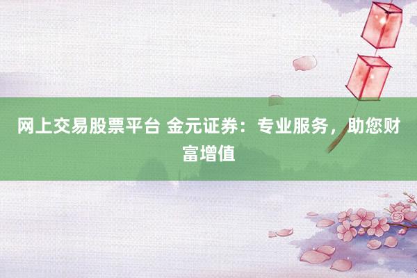网上交易股票平台 金元证券:专业服务,助您财富增值