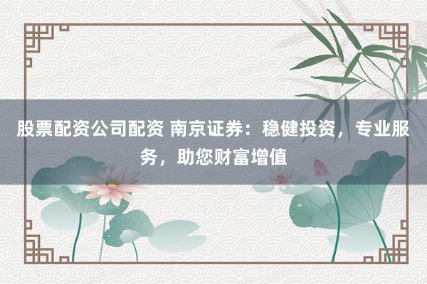 股票配资公司配资 南京证券:稳健投资,专业服务,助您财富增值