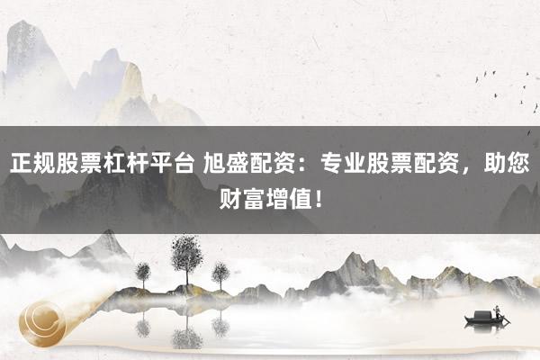 正规股票杠杆平台 旭盛配资:专业股票配资,助您财富增值!