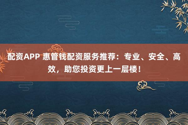 配资APP 惠管钱配资服务推荐:专业、安全、高效,助您投资更上一层楼!