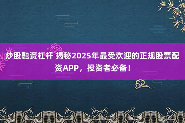 炒股融资杠杆 揭秘2025年最受欢迎的正规股票配资APP,投资者必备!