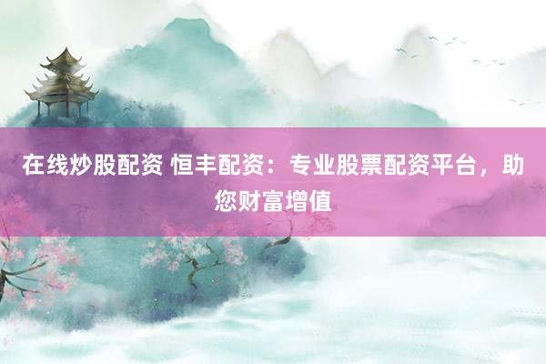 在线炒股配资 恒丰配资:专业股票配资平台,助您财富增值