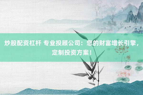 炒股配资杠杆 专业投顾公司:您的财富增长引擎,定制投资方案!