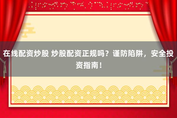 在线配资炒股 炒股配资正规吗？谨防陷阱，安全投资指南！