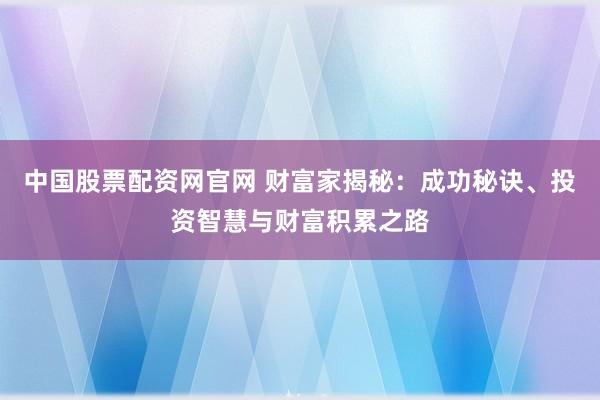 中国股票配资网官网 财富家揭秘:成功秘诀、投资智慧与财富积累之路