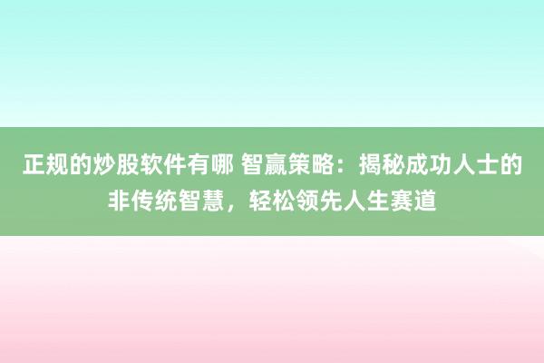 正规的炒股软件有哪 智赢策略:揭秘成功人士的非传统智慧,轻松领先人生赛道
