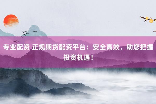 专业配资 正规期货配资平台：安全高效，助您把握投资机遇！